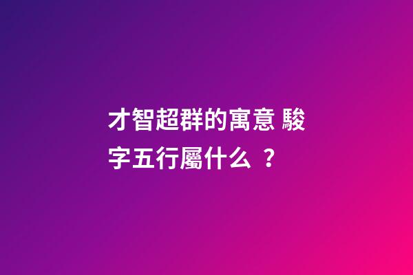才智超群的寓意 駿字五行屬什么？